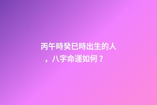 丙午時癸巳時出生的人，八字命運如何？